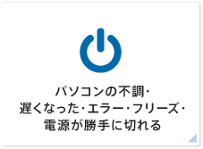 パソコンの不調・ 遅くなった・エラー・フリーズ・ 電源が勝手に切れる