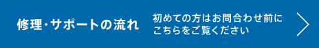 修理・サポートの流れ。初めての方はお問合わせ前にこちらをご覧ください