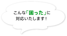 こんな困ったに対応します！