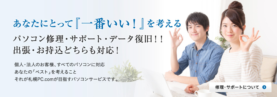 あなたにとって「一番いい」を考える。パソコン修理・サポート・データ復旧！！出張・お持込どちらも対応。個人・法人のお客様、すべてのパソコンに対応。あなたのベストを考えること、それが札幌PC.comが目指すパソコンサポートです。