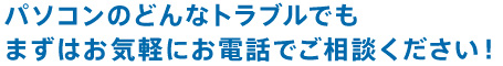 パソコンのどんなトラブルでも まずはお気軽にお電話でご相談ください！