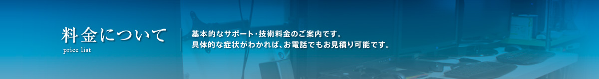 料金について。基本的なサポート・技術料金のご案内です。 具体的な症状がわかれば、お電話でもお見積り可能です。