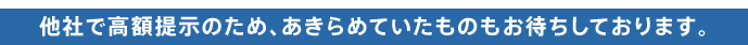 他社で高額提示のため、あきらめていたものもお待ちしております。