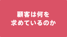 顧客は何を 求めているのか