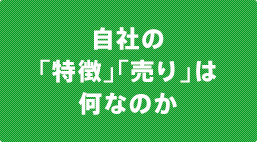 自社の 「特徴」「売り」は 何なのか