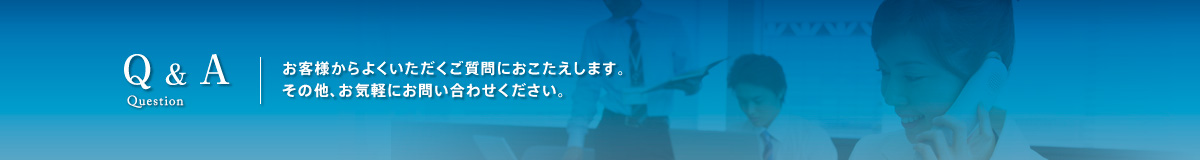 Q & A。お客様からよくいただくご質問におこたえします。その他、お気軽にお問い合わせください。