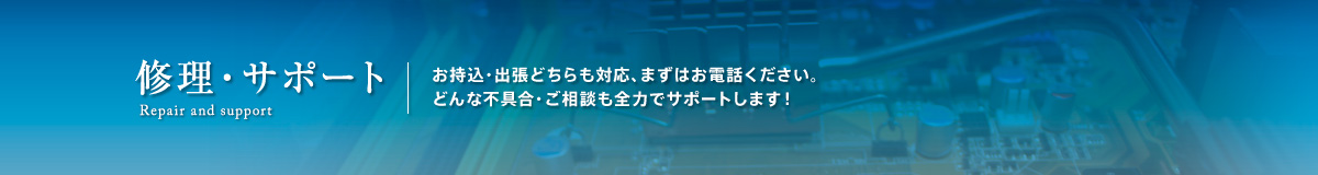 修理・サポート。お持込・出張どちらも対応、まずはお電話ください。どんな不具合・ご相談も全力でサポートします！