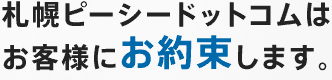 札幌ピーシードットコムは お客様にお約束します。